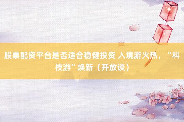 股票配资平台是否适合稳健投资 入境游火热，“科技游”焕新（开放谈）