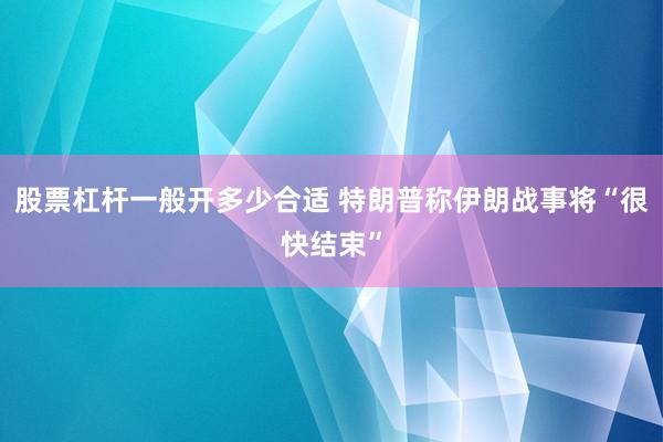 股票杠杆一般开多少合适 特朗普称伊朗战事将“很快结束”